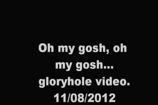 oh my gosh... oh my gosh. Gloryhole video. 11/06/2013