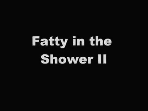 Fatty in the Shower II